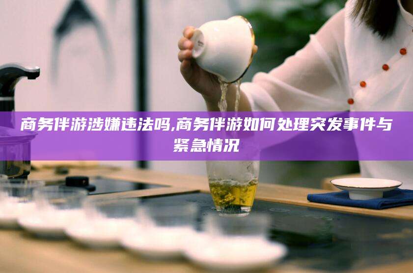 海南商务伴游涉嫌违法吗,商务伴游如何处理突发事件与紧急情况