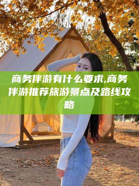 海南商务伴游有什么要求,商务伴游推荐旅游景点及路线攻略