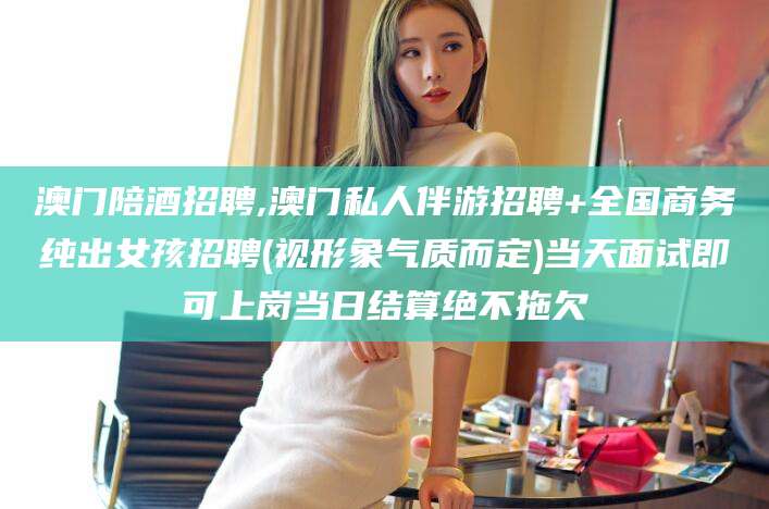 海南澳门陪酒招聘,澳门私人伴游招聘+全国商务纯出女孩招聘(视形象气质而定)当天面试即可上岗当日结算绝不拖欠
