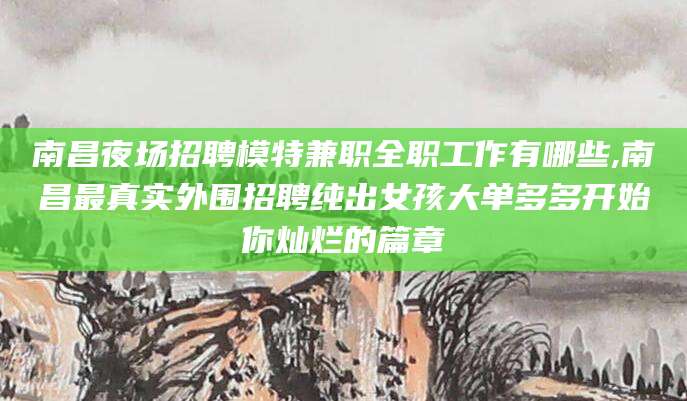 海南南昌夜场招聘模特兼职全职工作有哪些,南昌最真实外围招聘纯出女孩大单多多开始你灿烂的篇章