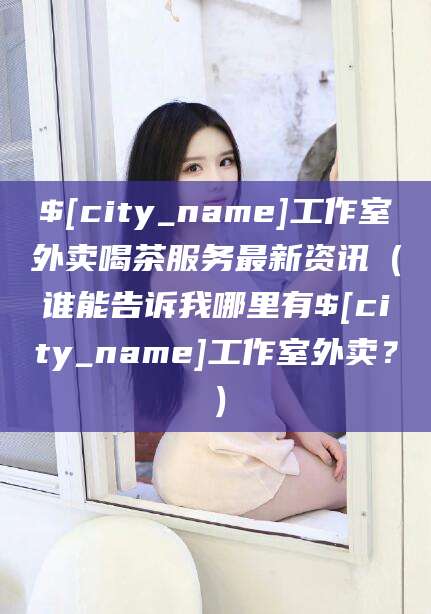 海南工作室外卖喝茶服务最新资讯（谁能告诉我哪里有海南工作室外卖？）
