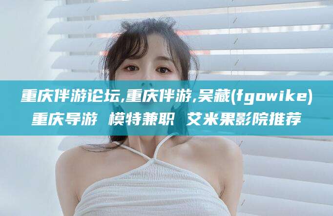 海南重庆伴游论坛,重庆伴游,吴藏(fgowike)重庆导游 模特兼职 艾米果影院推荐