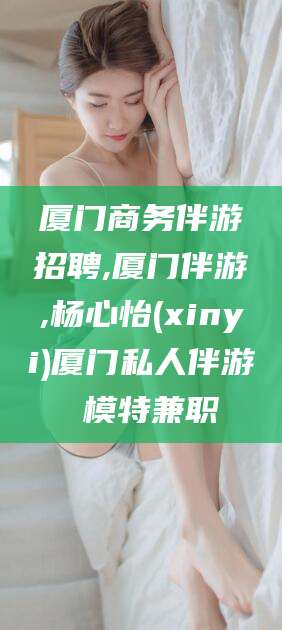 海南厦门商务伴游招聘,厦门伴游,杨心怡(xinyi)厦门私人伴游 模特兼职