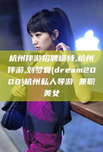 海南杭州伴游招聘模特,杭州伴游,刘梦夏(dream2008)杭州私人导游 兼职美女