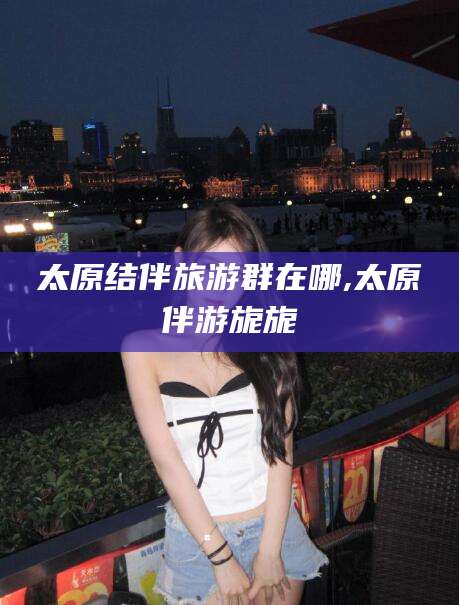海南太原结伴旅游群在哪,太原伴游旎旎