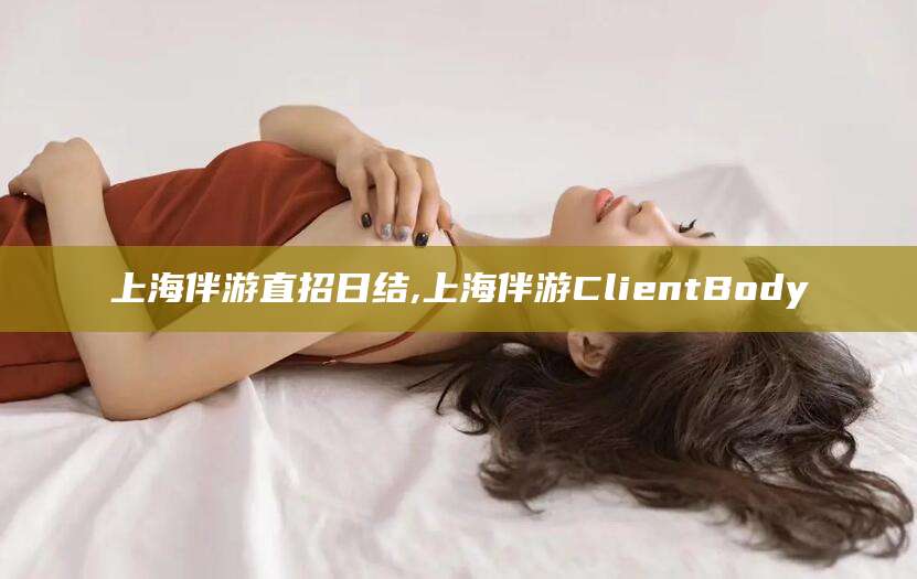 海南上海伴游直招日结,上海伴游ClientBody