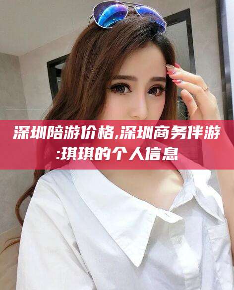 海南深圳陪游价格,深圳商务伴游:琪琪的个人信息