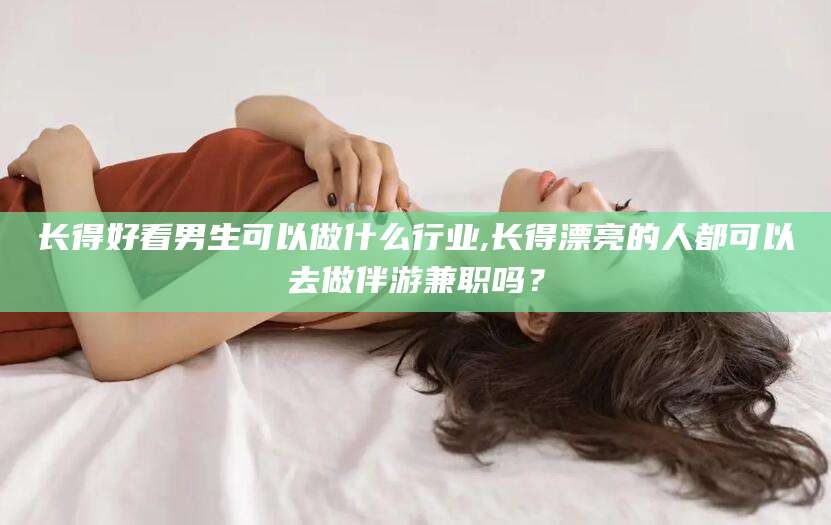 海南长得好看男生可以做什么行业,长得漂亮的人都可以去做伴游兼职吗？