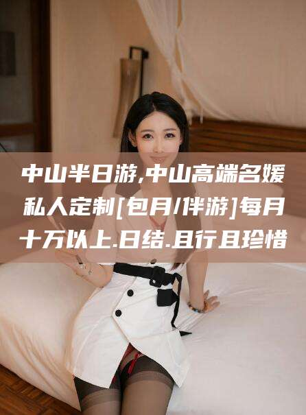 海南中山半日游,中山高端名媛私人定制[包月/伴游]每月十万以上.日结.且行且珍惜