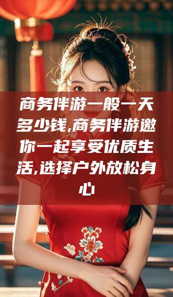 海南商务伴游一般一天多少钱,商务伴游邀你一起享受优质生活,选择户外放松身心